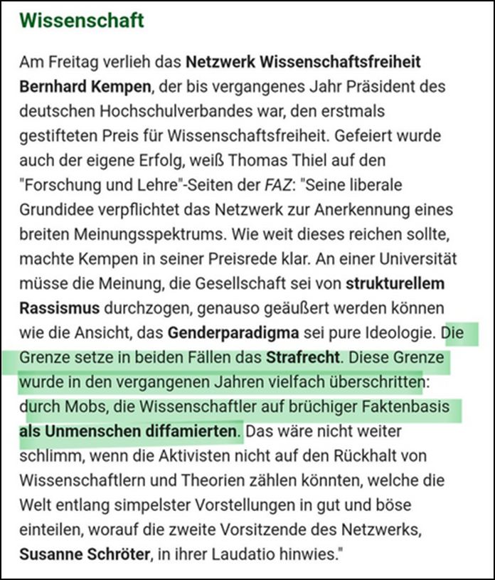 Wissenschaft Am Freitag verlieh das Netzwerk Wissenschaftsfreiheit Bernhard kempen, der bis vergangenes Jahr Präsident des deutschen Hochschullehrerverbandes war, den erstmals gestifteten Preis für Wissenschaftsfreiheit. (…) Die Grenze setze in beiden Fällen das Strafrecht. Diese Grenze wurde in den vergangenen Jahren vielfach überschritten: durch Mobs, die wissenschaftler auf brüchiger Faktenbasis als Unmenschen diffamierten. (…)