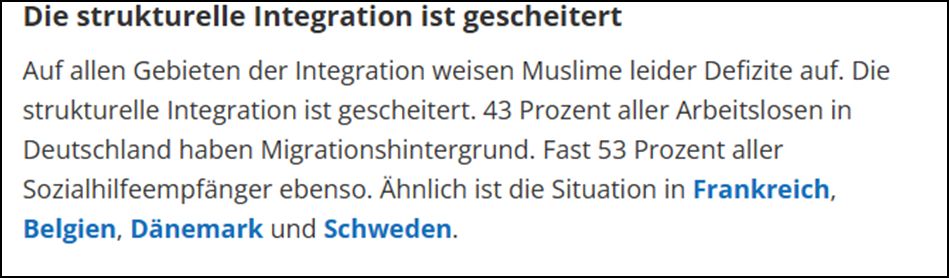 „Die strukturelle Integration ist gescheitert Auf allen Gebieten der Integration weisen Muslime leider Defizite auf. Die strukturelle Integration ist gescheitert. 43 Prozent aller Arbeitslosen in Deutschland haben Migrationshintergrund. Fast 53 Prozent aller Sozialhilfeempfänger ebenso. Ähnlich ist die situation in Frankreich, Belgien, Dänemark und Schweden.“