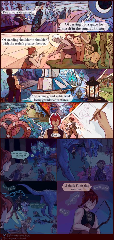 The first 4 panels of the comic are illustrated in stylized, simplified shapes reminiscent of stained glass. 
"I've always dreamed... Of carving out a space for myself in the annals of history."
"Of standing shoulder to shoulder with the realm's greatest heroes."
"And seeing grand sights while living grander adventures."
"But..." The stained glass effect fades away and is replaced by my more typical art style, the setting switches to the world of darkness.
Someone who, presumably, knows what to do shouts "Come on, we'll fight it from inside its stomach!" 
Following panels show the chaos and shouting as people fight Cerberus.
(Back to the thought text: "...I think I'll sit this one out.")
End