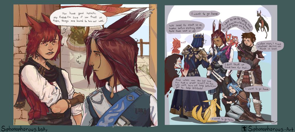 2 panel comic of the warrior of light consulting their "instincts" a.k.a. all the random guys that have taken up residence in their soul.
Graha: You have good instincts, my friend. I'm sure if you trust in them, things are bound to turn out well.
Myste: I want to go home.
Fray: We need to stock up on supplies before anything else. Make them wait on us!
Ardbert: I don't think we have time for that...
Feo Ul: I want to see the fighting now! You will dance like a fish, all shimmers and flutters and flow~
Ardbert: Listen man, I trust whatever decision you think is best.
Myste: I want to go home.
Fray: And when was the last time you took a proper break?! At this rate you'll burn out long before you get to help anybody!
Myste: I want to go home.