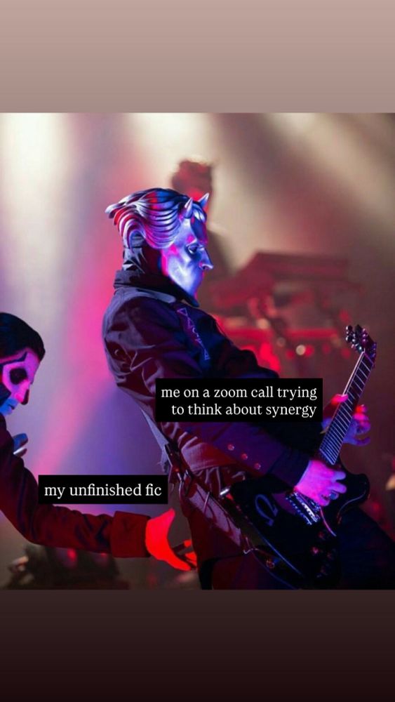 An image of a Nameless Ghoul from the band Ghost on stage playing guitar. The frontman Papa Emeritus is sneaking up behind about to grab the ghoul’s ass. The unsuspecting ghoul is labeled “me on a zoom call trying to think about synergy” and Papa is labeled “my unfinished fic”