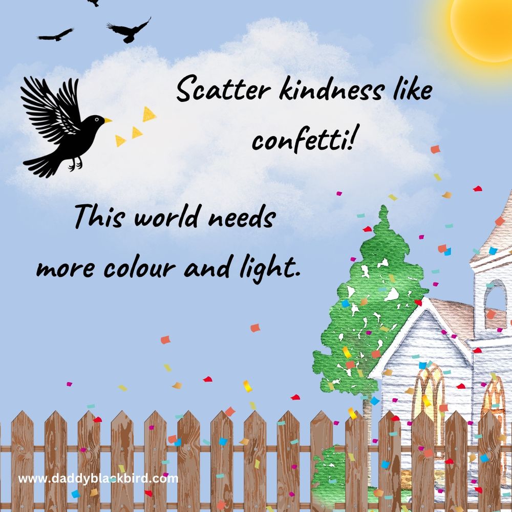A warm, illustrated image shows a soft blue sky with fluffy clouds and a glowing sun. A blackbird flies across the sky scattering colourful confetti. Below, there’s a wooden fence, a leafy green tree, and a white chapel. Text reads: “Scatter kindness like confetti! This world needs more colour and light.” Picture by daddyblackbird.com