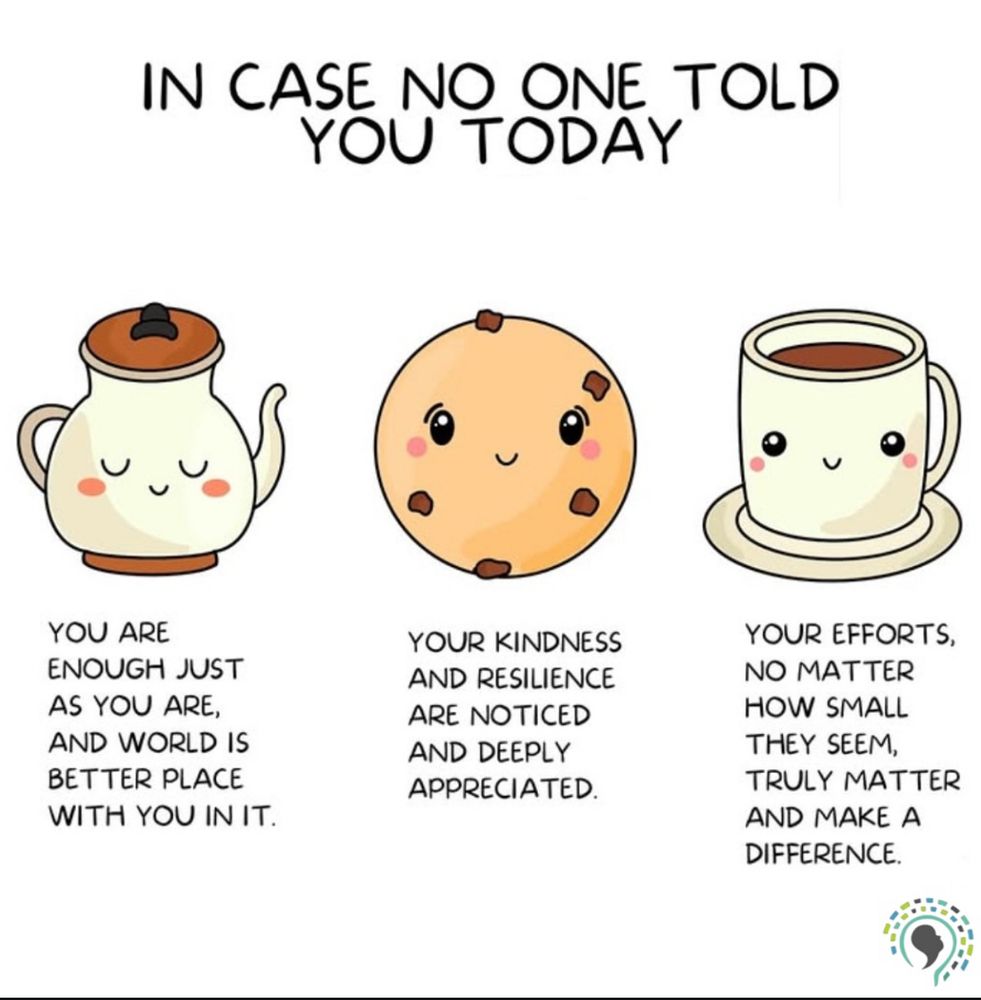 Illustration with three cute characters: a teapot, a cookie, and a cup of tea. The message reads:
“In case no one told you today – you are enough just as you are, and the world is a better place with you in it.
Your kindness and resilience are noticed and deeply appreciated.
Your efforts, no matter how small they seem, truly matter and make a difference.”
Picture by @the_splintered_mind_ 
