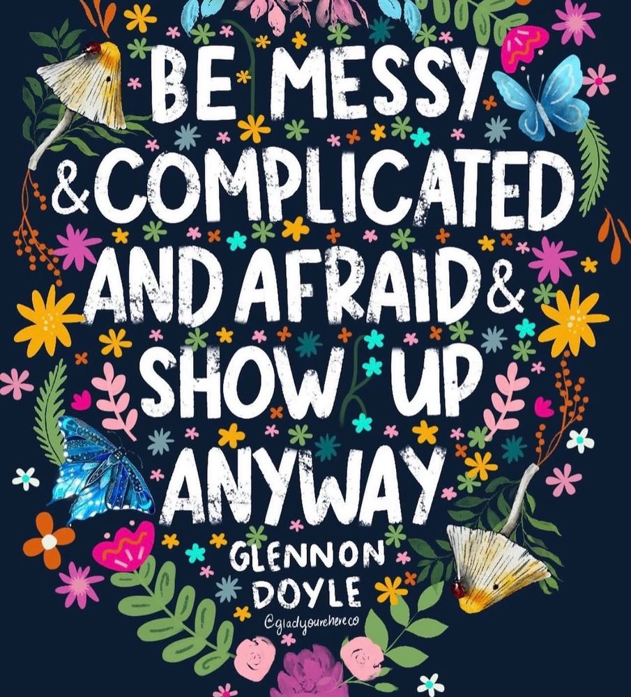 Be messy, complicated and afraid and show up anyway. Glennon Doyle 

Picture by glad you’re here 

White writing on a black background with lots of multi Coloured flowers 
