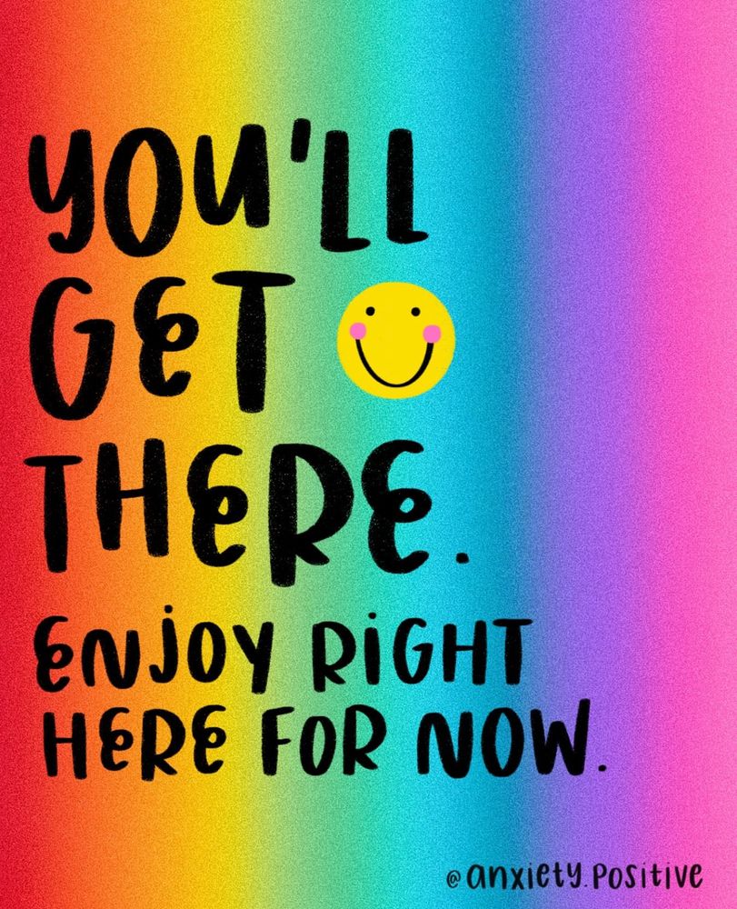 You’ll get there. Enjoy right here for now. Picture by anxiety positive. Black writing on a rainbow background.