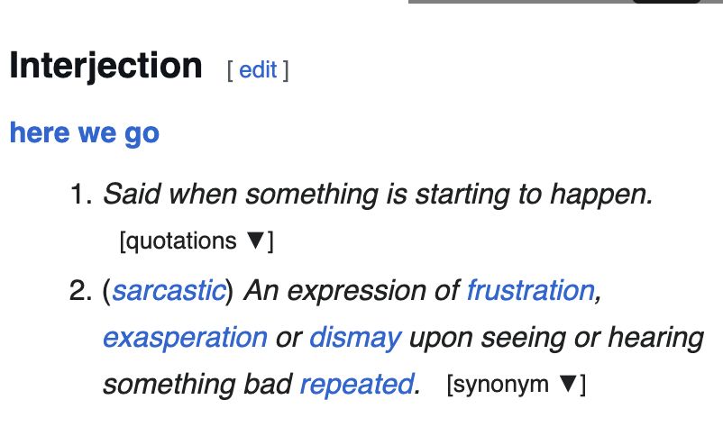 Interjection here we go Said when something is starting to happen. (sarcastic) An expression of frustration, exasperation or dismay upon seeing or hearing something bad repeated. 