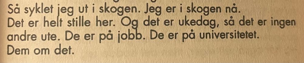 «Så syklet jeg ut i skogen. Jeg er i skogen nå. Det er helt stille her. Og det er ukedag, så det er ingen andre ute. De er på jobb. De er på universitetet. Dem om det.»