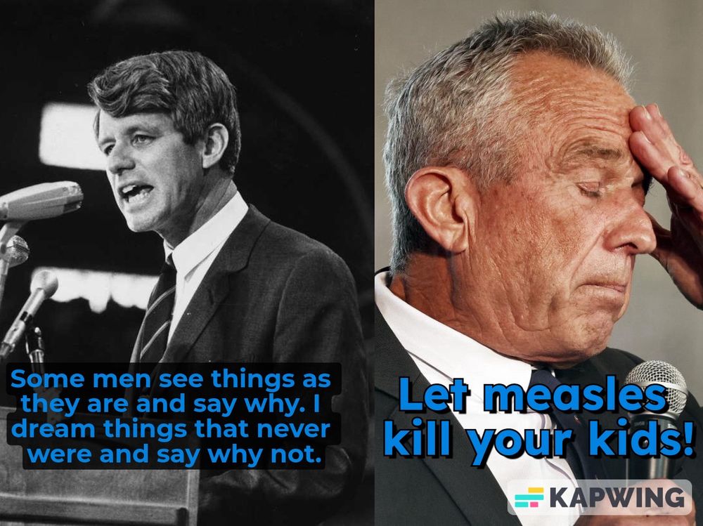 RFK: Some men see things as they are and say why. I dream things that never were and say why not.

RFK Jr: Let measles kill your kids!