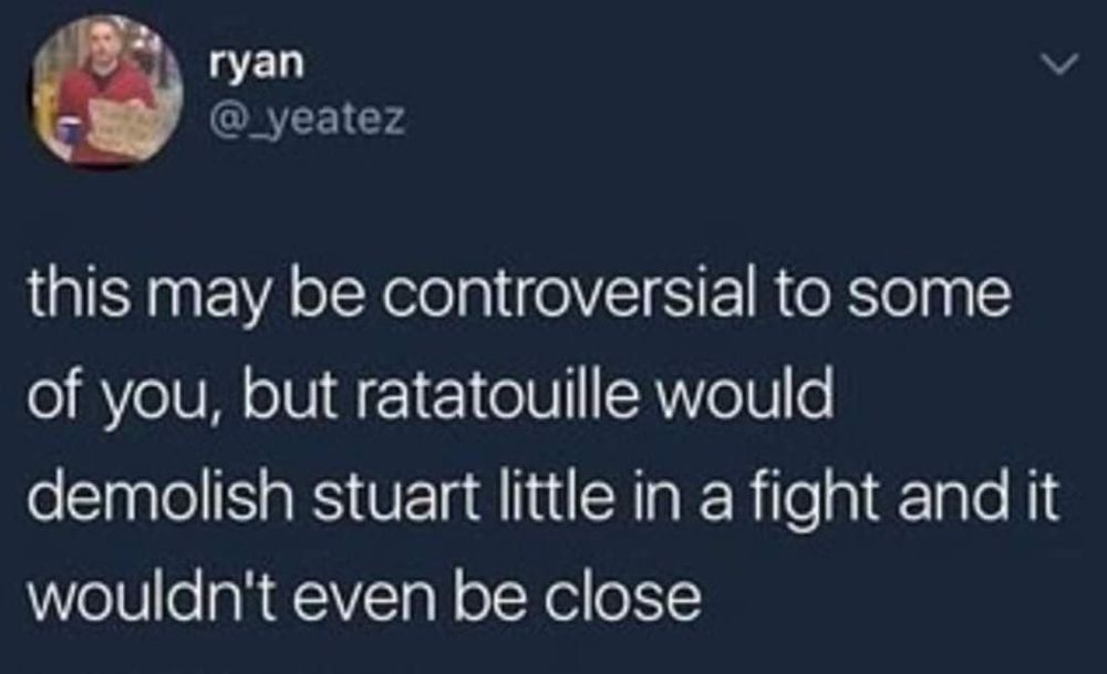 Ryan opines: This may be controversial to some of you, but Ratatouille would demolish Stuart Little in a fight and it wouldn't even be close.