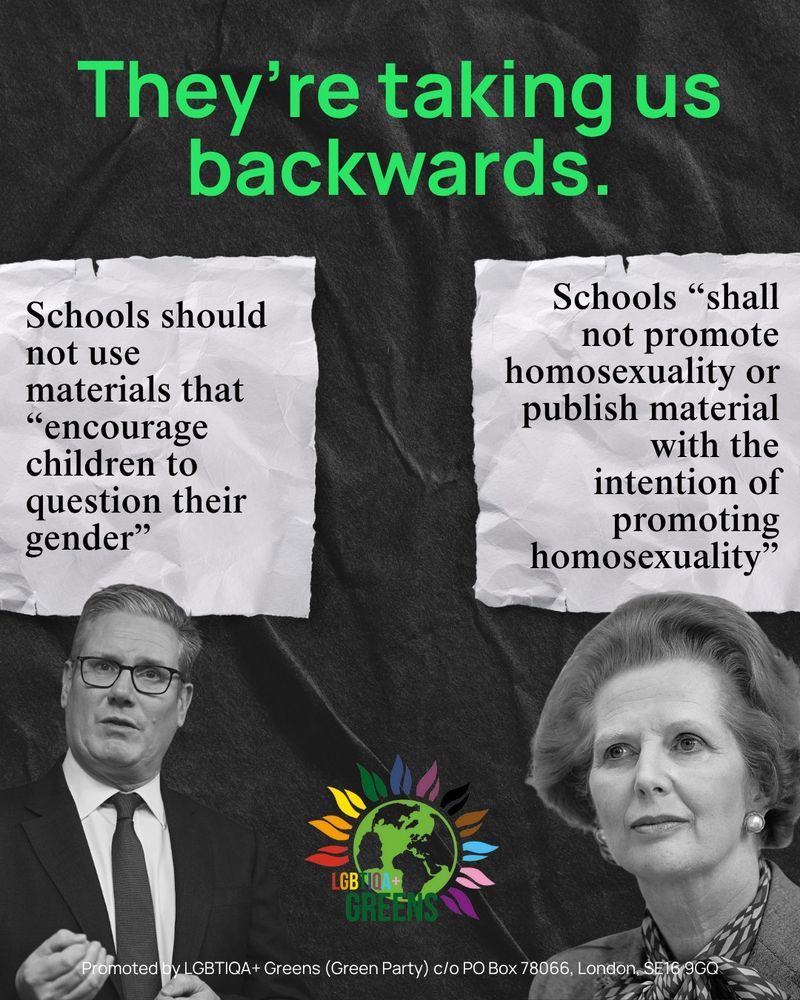 Thatcher; Schools “shall not promote homosexuality or publish material with the intention of promoting homosexuality”

Starmer; Schools should not use materials that “encourage children to question their gender 
“