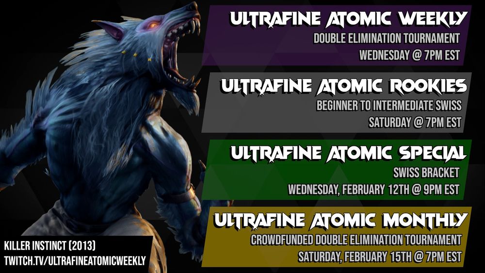 A schedule for Ultrafine tournaments featuring Sabrewulf from Killer Instinct (2013). 
First item: Ultrafine Atomic Weekly, Double elimination tournament, Wednesday @ 7PM EST. 
Second item: Ultrafine Atomic Rookies, Beginner to intermediate swiss, Saturday @ 7PM EST. 
Third item: Ultrafine Atomic Special, Swiss Bracket, Wednesday, February 12th @ 9PM EST. 
Fourth item: Ultrafine Atomic Monthly, Crowdfunded Double Elimination Tournament, Saturday, February 15th @ 7PM EST. 
Bottom text: Killer Instinct (2013). twitch.tv/ultrafineatomicweekly