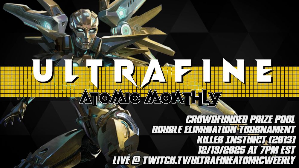 Ultrafine Atomic Monthly. Crowdfunded Prize Pool. Double Elimination Tournament. Killer Instinct (2013). 12/13/2025 at 7pm EST. Live @ Twitch.tv/UltrafineAtomicWeekly