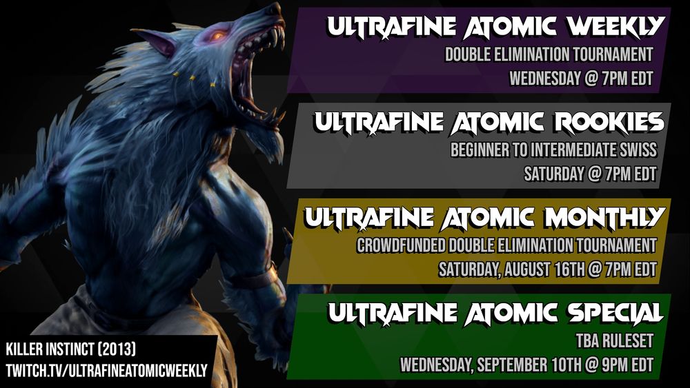 A schedule for Ultrafine tournaments featuring an image of Sabrewulf from Killer Instinct (2013). 
First item: Ultrafine Atomic Weekly, Double elimination tournament, Wednesday @ 7PM EDT. 
Second item: Ultrafine Atomic Rookies, Beginner to intermediate swiss, Saturday @ 7PM EDT. 
Third item: Ultrafine Atomic Monthly, Crowdfunded Double Elimination Tournament, Saturday August 16th @ 7PM EDT. 
Fourth item: Ultrafine Atomic Special, TBA Ruleset, Wednesday September 10th @ 9PM EDT. 
Bottom text: Killer Instinct (2013). twitch.tv/ultrafineatomicweekly