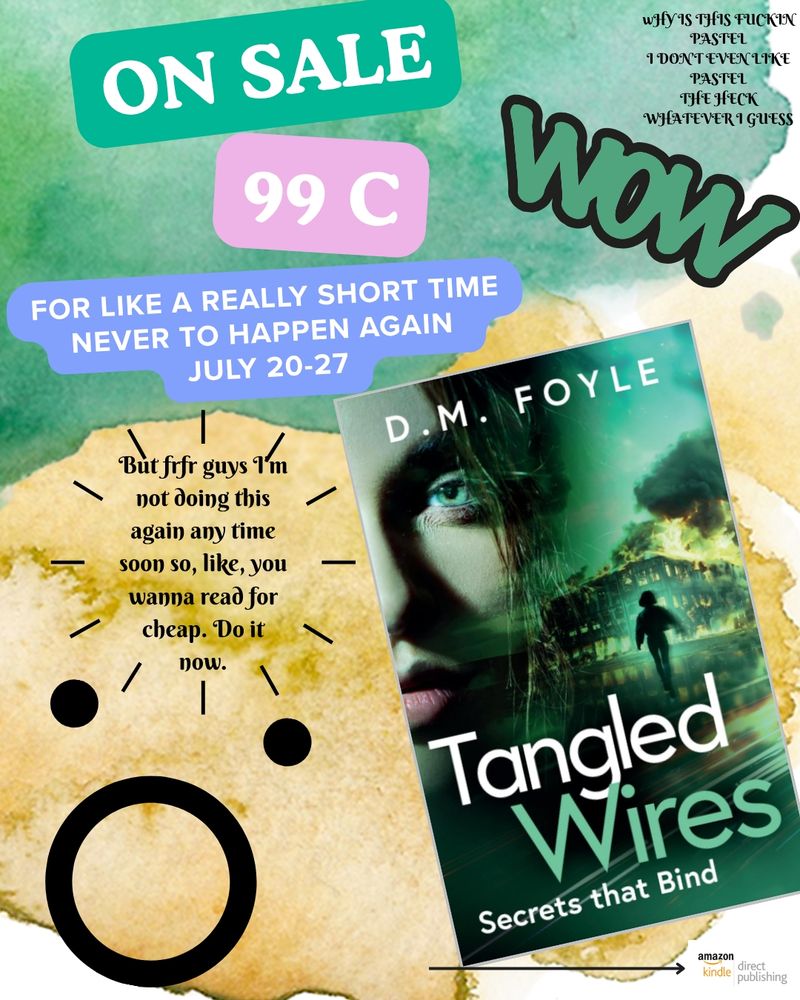 I made some new crack canva art, as is my penchant- it is highly cursed (as is also my penchant). But this canva art is especially cursed as I announce...

TANGLED WIRES WILL BE ON SALE FOR 99C FROM JULY 20th through the 27th

And thats gonna be it my dudes, no more 99c sales for the foreseeable future- so get it now, while you still can. I dare you. Be bold. Live long. Prosper- or something like that. 

(Please read my dark sad book, dont trust the pastel, i was possessed and it is LYING)