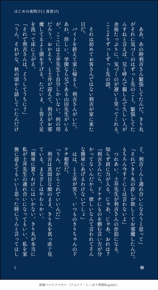 印刷された本の本文の体裁で画像化されたテキストです。付記に「はじめの夜明け(と夜更け)」、「鰯」と記載されています。
以下は本文の内容です。

　ああ、あの時利吉さん緊張してたんだ。きり丸がそれに気づくのはずっと先のこと。緊張してたんすねと言えば、兄と呼んで親しんで久しい人が余裕たっぷりに、気づくのが遅いと笑ってくれる。ここよりずっとずっと先の話。

　それは初めてお客さんではない利吉が家に来た日だ。
　バイトを終えて家に帰ると、利吉さんがいた。あれ、珍しい。学園なら父である山田先生がいるが、ここには土井先生と自分しかいない。何の用だろう。おかえり、と土井が迎えて、利吉がお邪魔してるよと頭を下げる。ただいま、と答えて足を洗って床に上がる。
「それで利吉さんは、どうしてうちに？」
「うん、それがな。秋の頃から話していたんだけど、利吉くんと連れ合いになろうと思って」
「それできり丸の許しが欲しくてお邪魔したんだ。もちろん今すぐにとは言わないよ」
　つれあい。土井先生が利吉さんの伴侶になる。知らず肩に力が入る。じゃあ、じゃあ、おれは？
「利吉さんたら、ドケチにものを頼む言い方が分かってないんだから。欲しいなんて言われてそんな簡単にあげるわけないでしょ」
　はは、と土井が笑う。いつものきりちゃんのドケチ根性だ。
「うん。だからこれでいいんだ」
　利吉は真面目な顔のまま、きり丸を真っ直ぐ見ている。まなざしはやわらかい。
「簡単に貰うわけにはいかない。きり丸が本当に私が土井先生の連れ合いになってもいい、私を家族に迎えてもいいと思った時にうんと言ってほし