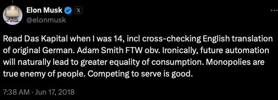 

Elon Musk

@elonmusk

Read Das Kapital when I was 14, incl cross-checking English translation of original German. Adam Smith FTW obv. Ironically, future automation will naturally lead to greater equality of consumption. Monopolies are true enemy of people. Competing to serve is good.

7:38 AM · Jun 17, 2018