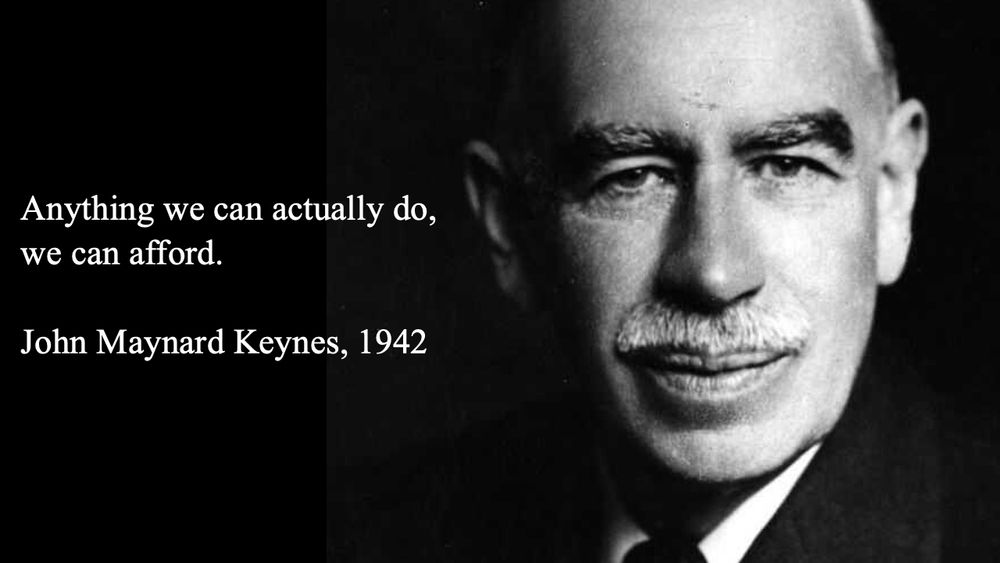 "Anything we can actually do, we can afford."

John Maynard Keynes, 1942