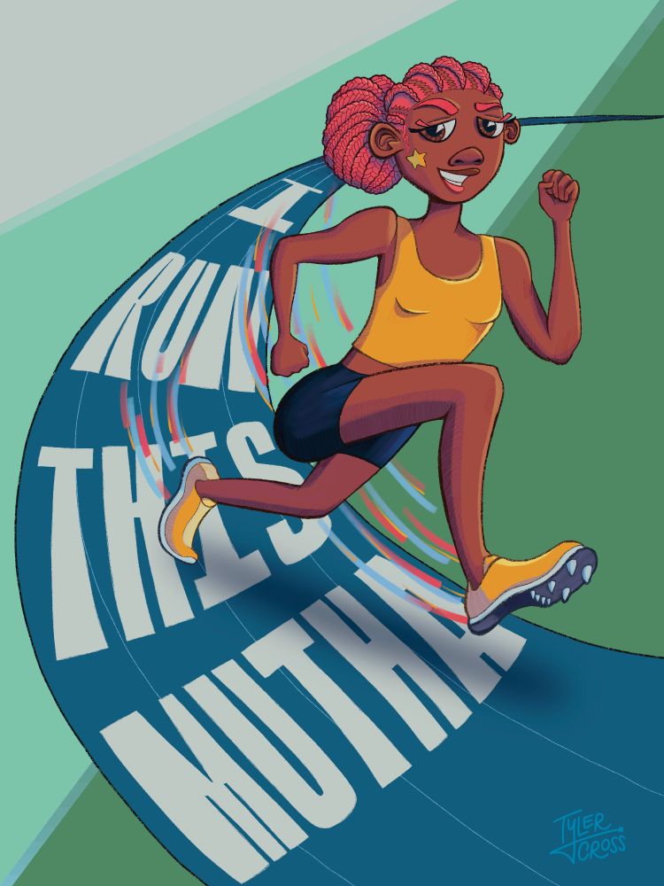 Digital illustration of a black girl running around a track. She has hot pink cornrows pulled into a bun and she is wearing a golden yellow tank top, black spandex shorts, and running cleats that match the top. The blue track that she is running on has hand-lettered block text that reads "I RUN THIS MUTHA". 