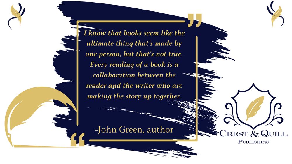Gold text on a dark blue painted-style background. "I know that books seem like the ultimate thing that's made by one person, but that's not true. Every reading of a book is a collaboration between the reader and the writer who are making the story up together." - John Green, author

Imagery of golden quills adorn the corners. In the bottom right corner is the Crest & Quill Publishing logo.
