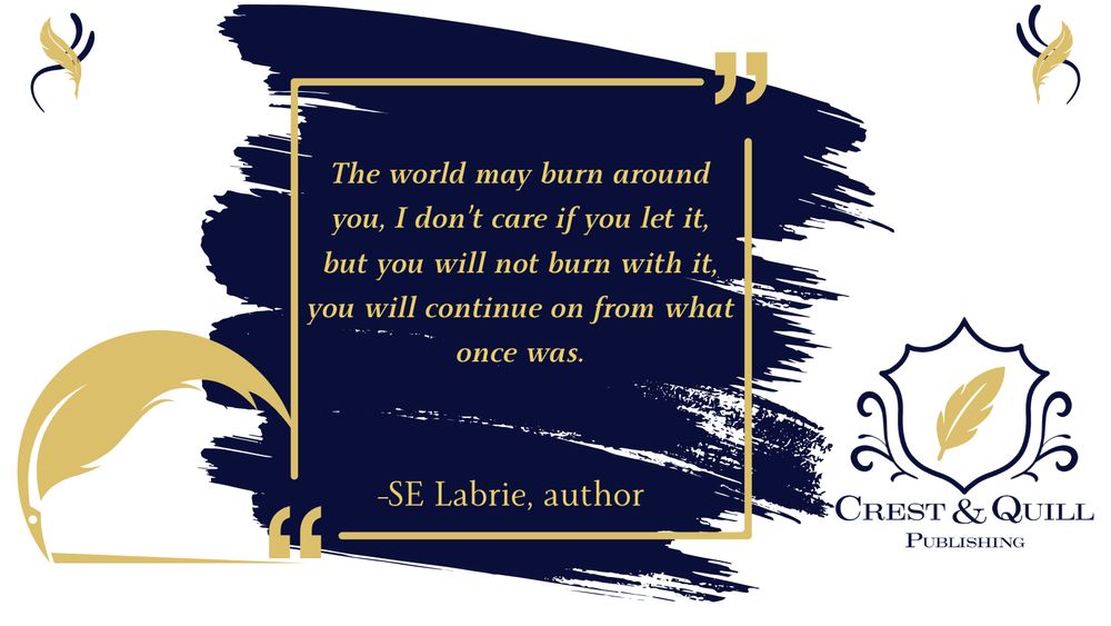 "The world may burn around you, I don't care if you let it, but you will not burn with it, you will continue on from what once was." - SE Labrie, author