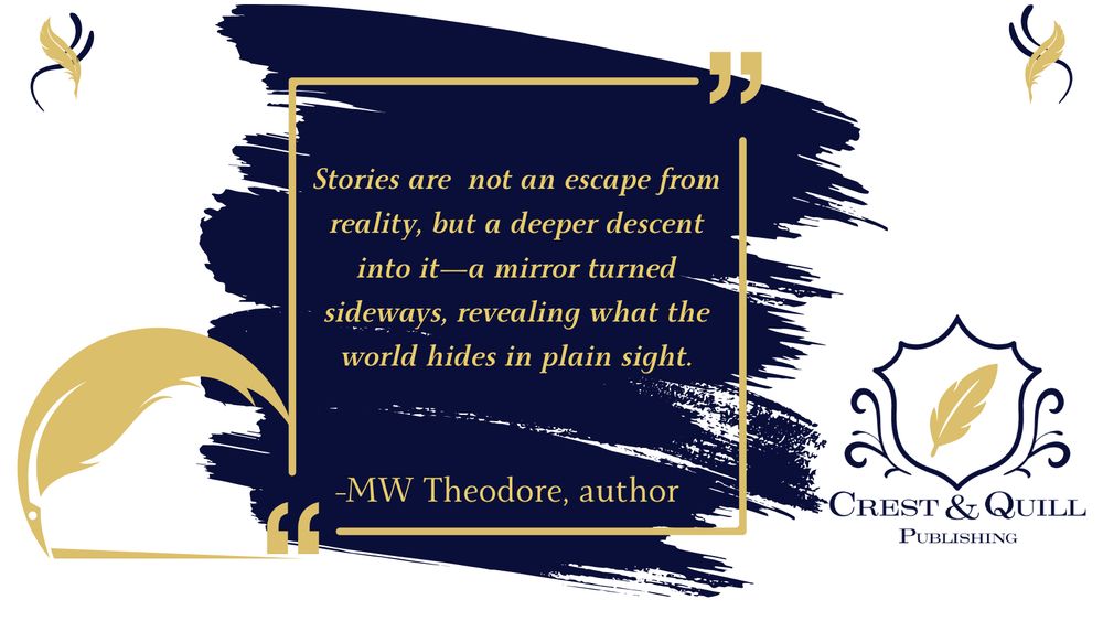 "Stories are not an escape from reality, but a deeper descent into it--a mirror turned sideways, revealing what the world hides in plain sight." - MW Theodore, author