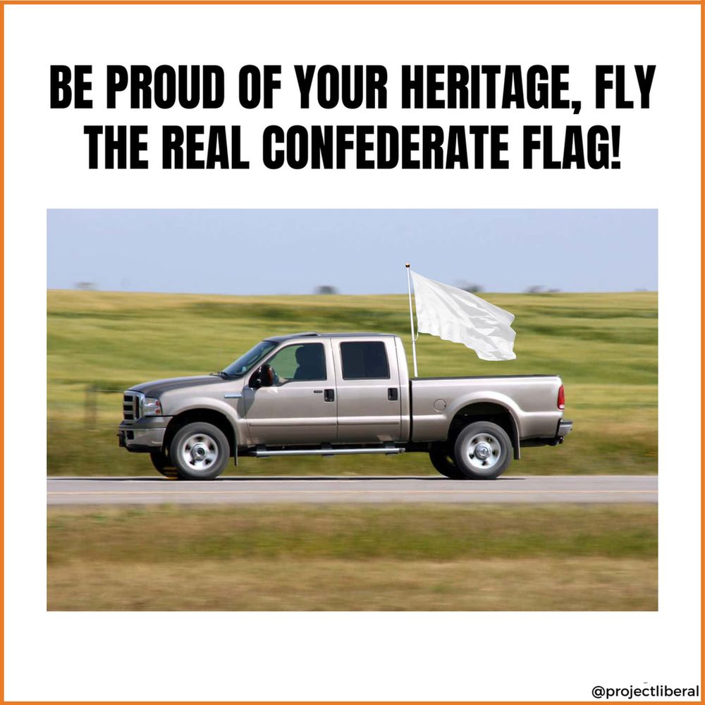   
A meme featuring a pickup truck on a rural road with a white flag attached, conveying a humorous take on the phrase "BE PROUD OF YOUR HERITAGE, FLY THE REAL CONFEDERATE FLAG!" The white flag, a symbol of surrender, contrasts with the message, adding a satirical twist. The scene is set against a backdrop of green fields, and the image is credited to @projectliberal. No identifiable individuals are present in the image.  
