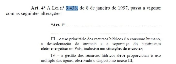 Captura de tela de documento da Medida Provisória nº 1.304/2025:
Art. 4º A Lei nº 9.433, de 8 de janeiro de 1997, passa a vigorar com as seguintes alterações:

“Art. 1º .................................................................................................................................

III – o uso prioritário dos recursos hídricos é o consumo humano, a dessedentação de animais e a segurança do suprimento eletroenergético no País, inclusive em situações de escassez;

IV – a gestão dos recursos hídricos deve proporcionar o uso múltiplo das águas, observado o disposto no inciso III;