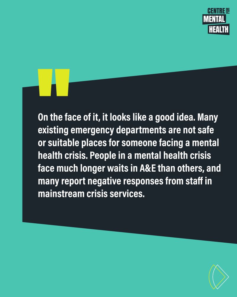 Quote: On the face of it, it looks like a good idea. Many existing emergency departments are not safe or suitable places for someone facing a mental health crisis. People in a mental health crisis face much longer waits in A&E than others, and many report negative responses from staff in mainstream crisis services.