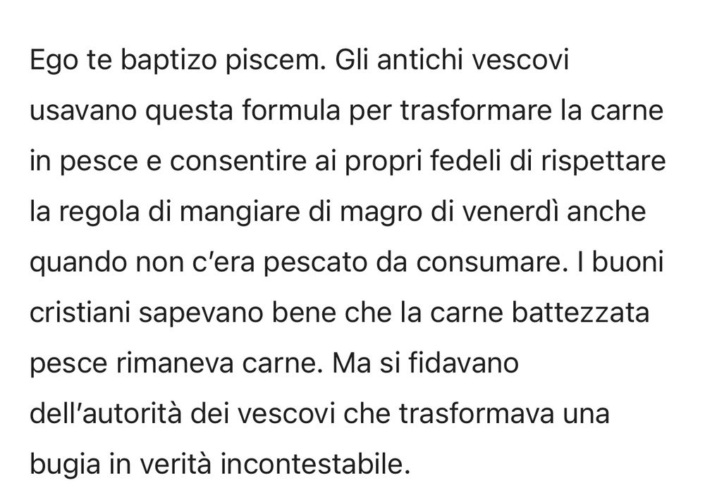 Nella foto c’è scritto in latino: io ti battezzo Pesce. Gli antichi vescovi usavano questa formula per trasformare la carne in pesce e consentire ai propri fedeli di rispettare la regola di mangiare magro di venerdì anche quando non c’era pescato da consumare i fedeli sapevano che la carne rimaneva pesce ma si fidavano dell’autorità dei vescovi che trasformava una bugia in verità incontestabile.
