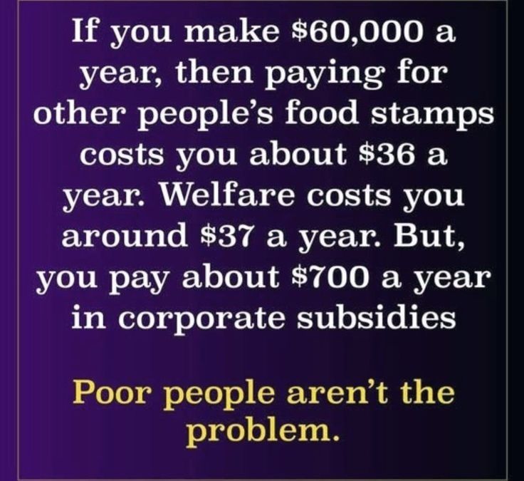 "if you make $60k/yr, then paying for other people's food stamps costs you about $36/yr. Welfare costs you around $37/yr. But, you pay about $700/yr in corporate subsidies. 
Poor people aren't the problem."