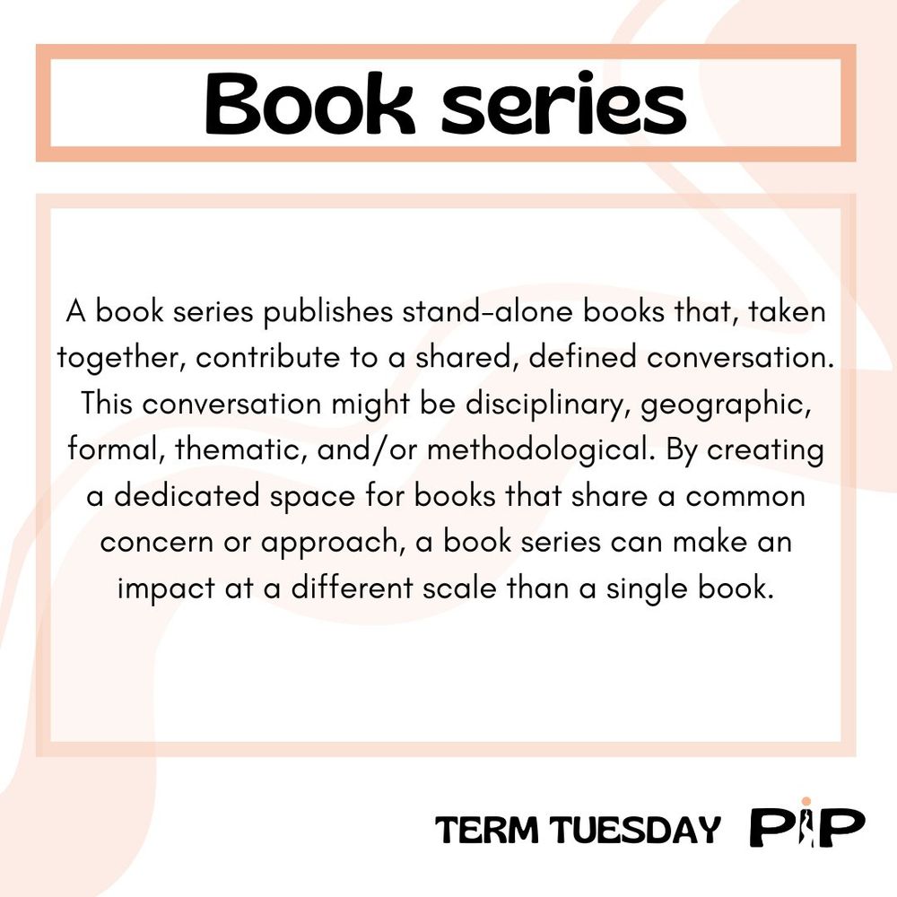 A text bob describing the term "Book Series" as: "A book series publishes stand-alone books that, taken together, contribute to a shared, defined conversation. This conversation might be disciplinary, geographic, formal, thematic, and/or methodological. By creating a dedicated space for books that share a common concern or approach, a book series can make an impact on a different scale than a single book." 