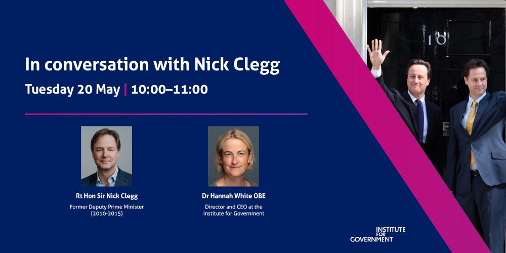 IfG event banner for event titled ' In conversation with Nick Clegg'. Event is on Tuesday 20 May at 10.00-11.00.

Speakers:
- Rt Hon Sir Nick Clegg, Former Deputy Prime Minister (2010-2015)
- Dr Hannah White OBE, Director and CEO of the Institute for Government