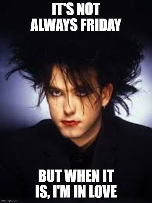Robert Smith of The Cure. Caption: It's not always Friday. But when it it, I'm in love.
