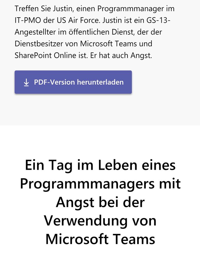 Ein Screenshot einer Microsoft Teams Anleitung. Der Text lautet: Treffen Sie Justin, einen Programmmanager im IT-PMO der US Air Force. Justin ist ein GS-13-Angestellter im öffentlichen Dienst, der der Dienstbesitzer von Microsoft Teams und SharePoint Online ist. Er hat auch Angst.

Ein Tag im Leben eines Programmmanagers mit Angst bei der Verwendung von Microsoft Teams