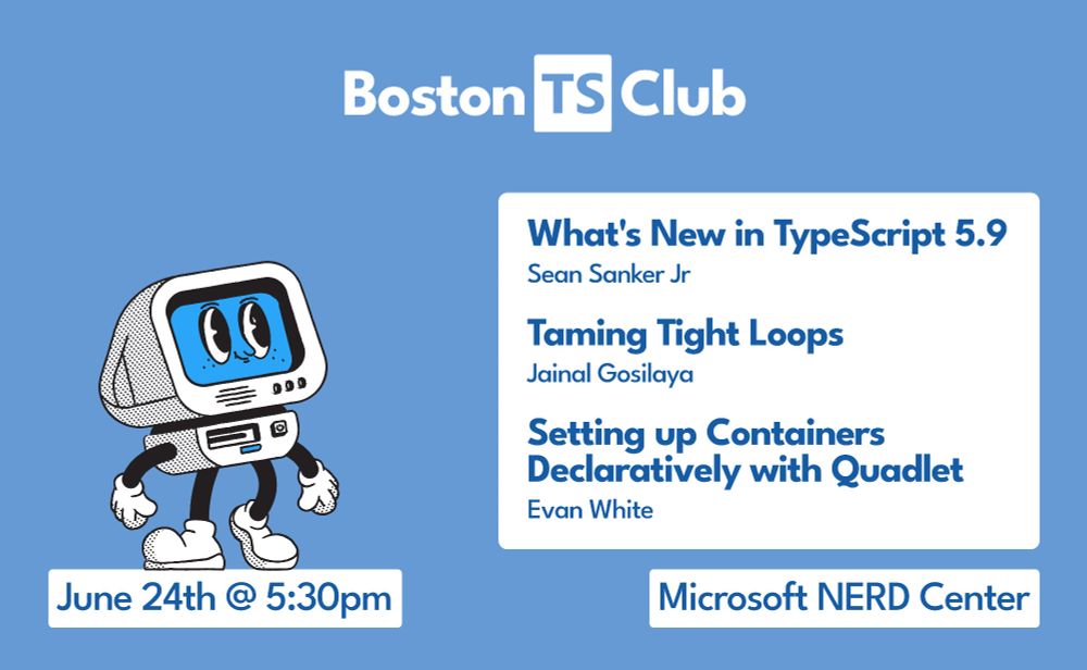 Boston TS Club poster for June 24th @ 5:30pm, Microsoft NERD Center.

What's New in TypeScript 5.9, Sean Sanker Jr
Taming Tight Loops, Jainal Gosilaya

Setting up Containers Declaratively with Quadlet, Evan White
Boston TS Club poster for June 24th @ 5:30pm, Microsoft NERD Center.

What's New in TypeScript 5.9, Sean Sanker Jr
Taming Tight Loops, Jainal Gosilaya
Setting up Containers Declaratively with Quadlet, Evan White