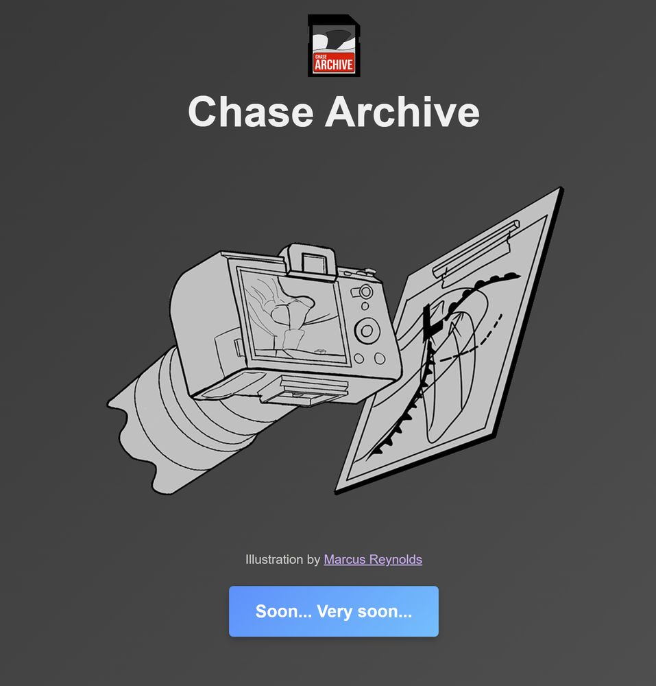 Chase Archive Logo

Chase Archive

Image showing camera and hand analysis
by Marcus Reynolds

Button saying "Soon... Very soon..."