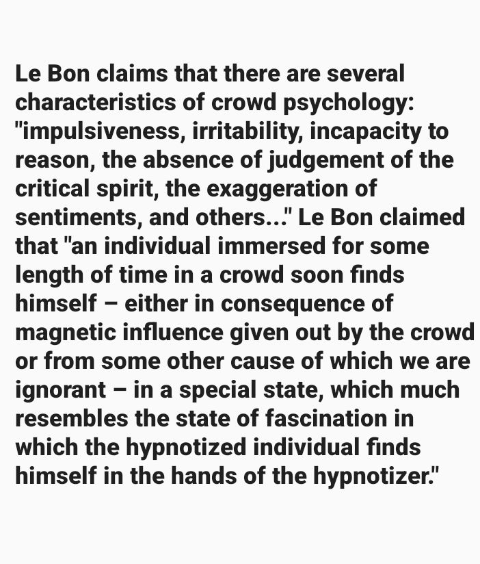 e Bon claims that there are several characteristics of crowd psychology: "impulsiveness, irritability, incapacity to reason, the absence of judgement of the critical spirit, the exaggeration of sentiments, and others..." Le Bon claimed that "an individual immersed for some length of time in a crowd soon finds himself – either in consequence of magnetic influence given out by the crowd or from some other cause of which we are ignorant – in a special state, which much resembles the state of fascination in which the hypnotized individual finds himself in the hands of the hypnotizer."