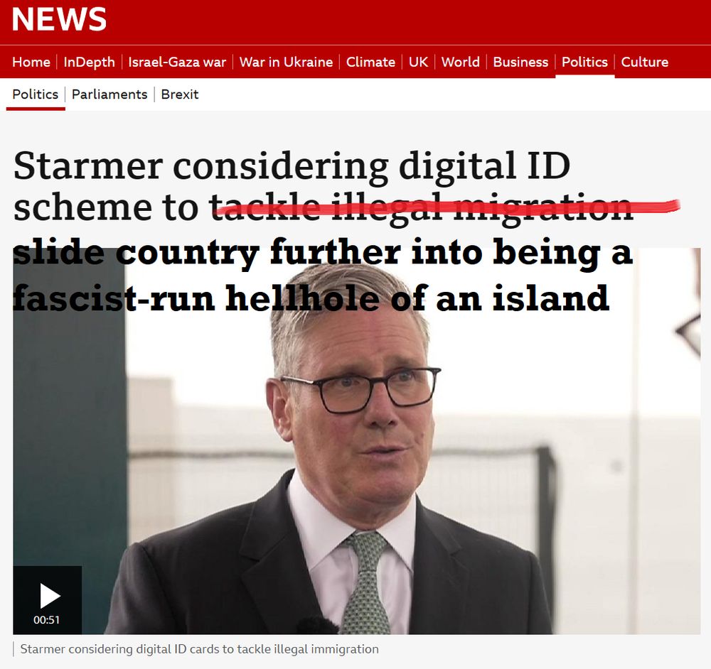 screenshot of a BBC news article with headline, "Starmer considering digital ID scheme to tackle illegal migration" but the "tackle illegal migration" has been crossed out and replaced with "slide country further into being a fascist-run hellhole of an island"