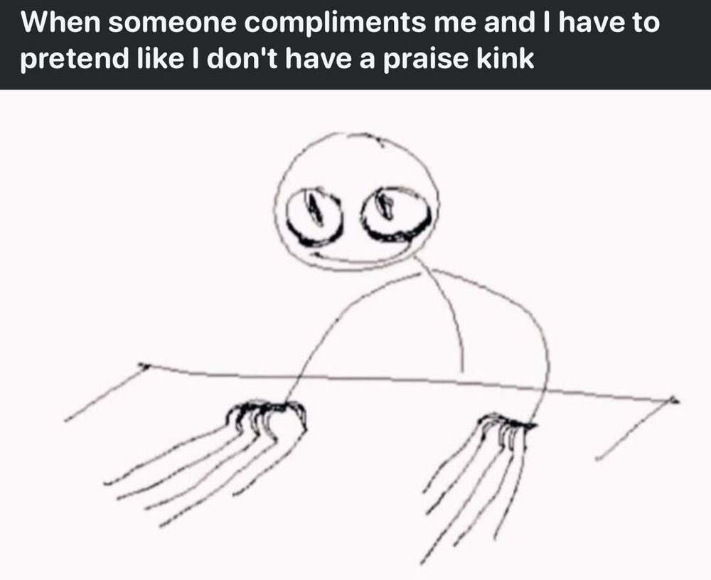 caption: when someone compliments me and i have to pretend like i don’t have a praise kink

below, a stick figure drawing of a person with large eyes drags their nails down a table with a big goofy smile on their face 