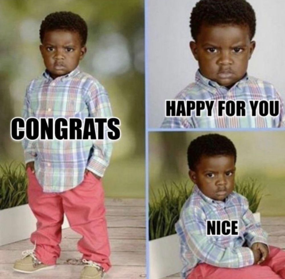 Small child’s photo shoot assortment. In the largest, the boy, about 2 years old, is standing with his hands in his pockets. The top left is a close up of his face and the bottom left is a seated shot. He’s dressed in peach trousers and a little madras shirt and some brown loafers. The pictures are captioned with added text. The large one says congrats, the face shot says “happy for you” and the third one says “nice”. 

In every photo, this kid looks pissed. It’s this that gives the meme its surly and grudging vibe. Such a little man, so angry, being polite. 