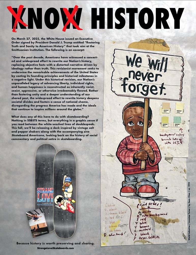 The KNOW HISTORY ad we placed in the latest issue of Thrasher magazine that probably has more words printed on it than any other they’ve run from a skateboard company since 1992, the majority of which pertains to an absurd executive decree from the White House calling for “Restoring Truth and Sanity to American History”. 