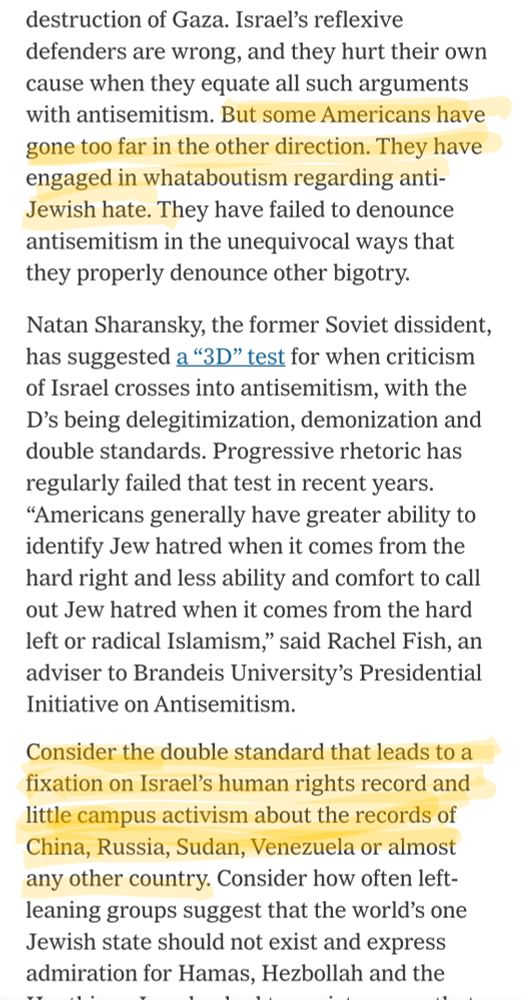 But some Americans have gone too far in the other direction. They have engaged in whataboutism regarding anti-Jewish hate. They have failed to denounce antisemitism in the unequivocal ways that they properly denounce other bigotry. Consider the double standard that leads to a fixation on Israel’s human rights record and little campus activism about the records of China, Russia, Sudan, Venezuela or almost any other country.