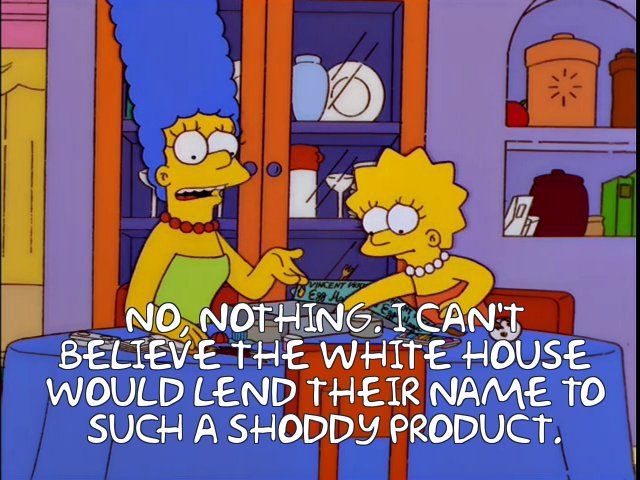 Marge: No nothing. I can't believe the white house would lend their name to such a shoddy product