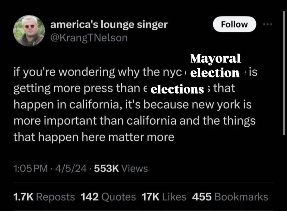Screenshot of a tweet from @krankTNelson on Twitter from April 2024 that originally said “if you're wondering why the nyc wildfires are getting more press than earthquakes that happen in california, it's because new york is more important than california and the things that happen here matter more” but is edited to say “if you're wondering why the nyc mayoral election is getting more press than elections that happen in california, it's because new york is more important than california and the things that happen here matter more”