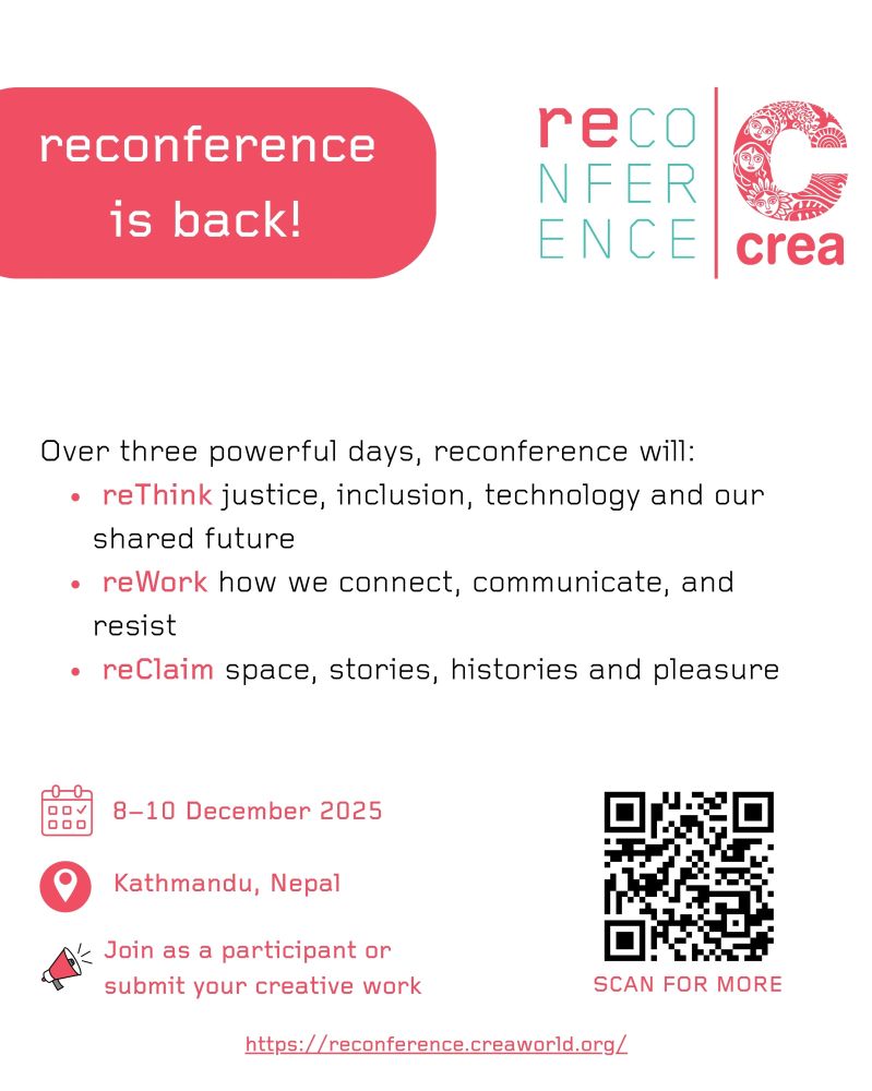 The poster features a curved rectangle in the top left corner with the text “reconference is back!”. On the top right are the reconference and CREA logos, separated by a red vertical line. At the centre, the text reads: “Over three powerful days, reconference will: reThink justice, inclusion, technology, and our shared future; reWork how we connect, communicate, and resist; reClaim space, stories, histories, and pleasure.” At the bottom left, there is a calendar icon with the text “8–10 December 2025”, a location icon with the text "Kathmandu, Nepal" and a speaker icon with the text “Join as a participant or submit 0y1ur creative work”. The bottom right features a QR code with the caption “Scan for more”. In the bottom centre is the website link: https://reconference.creaworld.org/