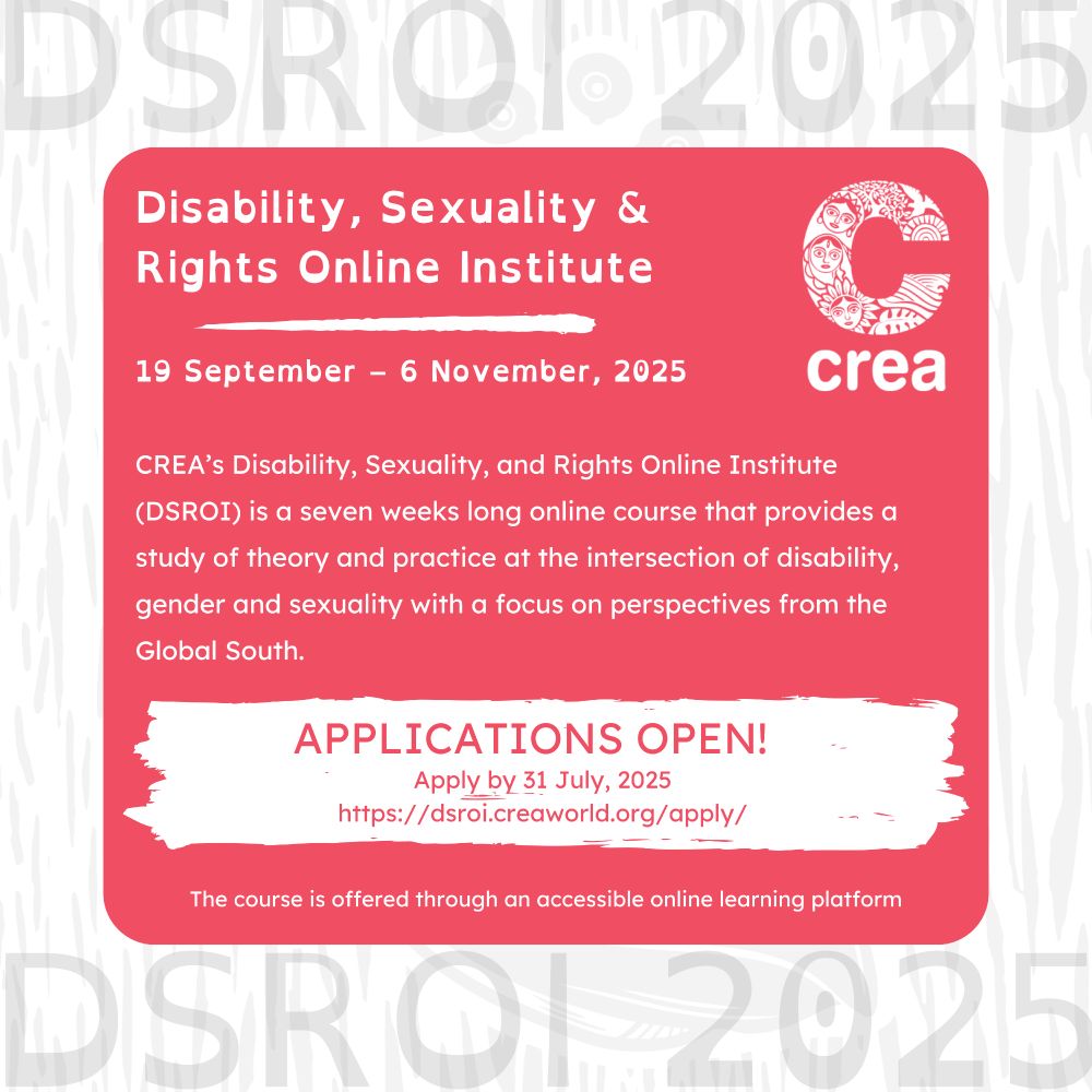 A graphic with a white background features woodcut lines. Among them is the text "DSROI 2025." A pink text box contains the following text: "Disability, Sexuality & Rights Online Institute.  19 September – 6 November 2025. CREA’s Disability, Sexuality, and Rights Online Institute (DSROI) is a seven-week-long online course that provides a study of theory and practice at the intersection of disability, gender, and sexuality with a focus on perspectives from the global South. APPLICATIONS OPEN!  Apply by 31 July 2025, at https://dsroi.creaworld.org/apply/  The course is offered through an accessible online learning platform.” A white CREA logo is positioned at the top right corner of the pink text box.