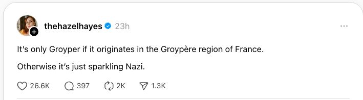 It’s only Groyper if it originates in the Groypère region of France.
Otherwise it’s just sparkling Nazi.