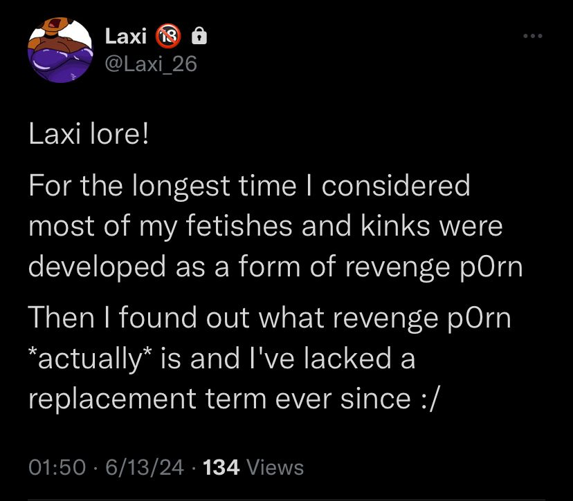 Screenshot of tweet reads:

Laxi lore!
For the longest time I considered most of my fetishes and kinks were developed as a form of revenge p0rn (porn)
Then I found out what revenge p0rn (porn) actually is and I’ve lacked a replacement term for it ever since :/