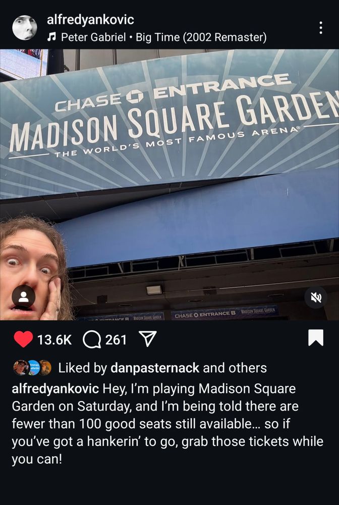 Screenshot, @alfredyankovic 's IG. Weird Al's face is on the corner left, with his hand on his cheek and his eyes bugged out, standing in front of Madison Square Garden. Posted 3 days ago, he said there were fewer than 100 good seats left available for his upcoming Saturday show at MSG. 