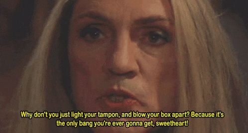 Terence Stamp as Bernadette in "Priscilla Queen of the Desert," saying "Why don't you just light your tampon and blow your box apart? Because it's the only bang you're ever gonna get, sweetheart!"